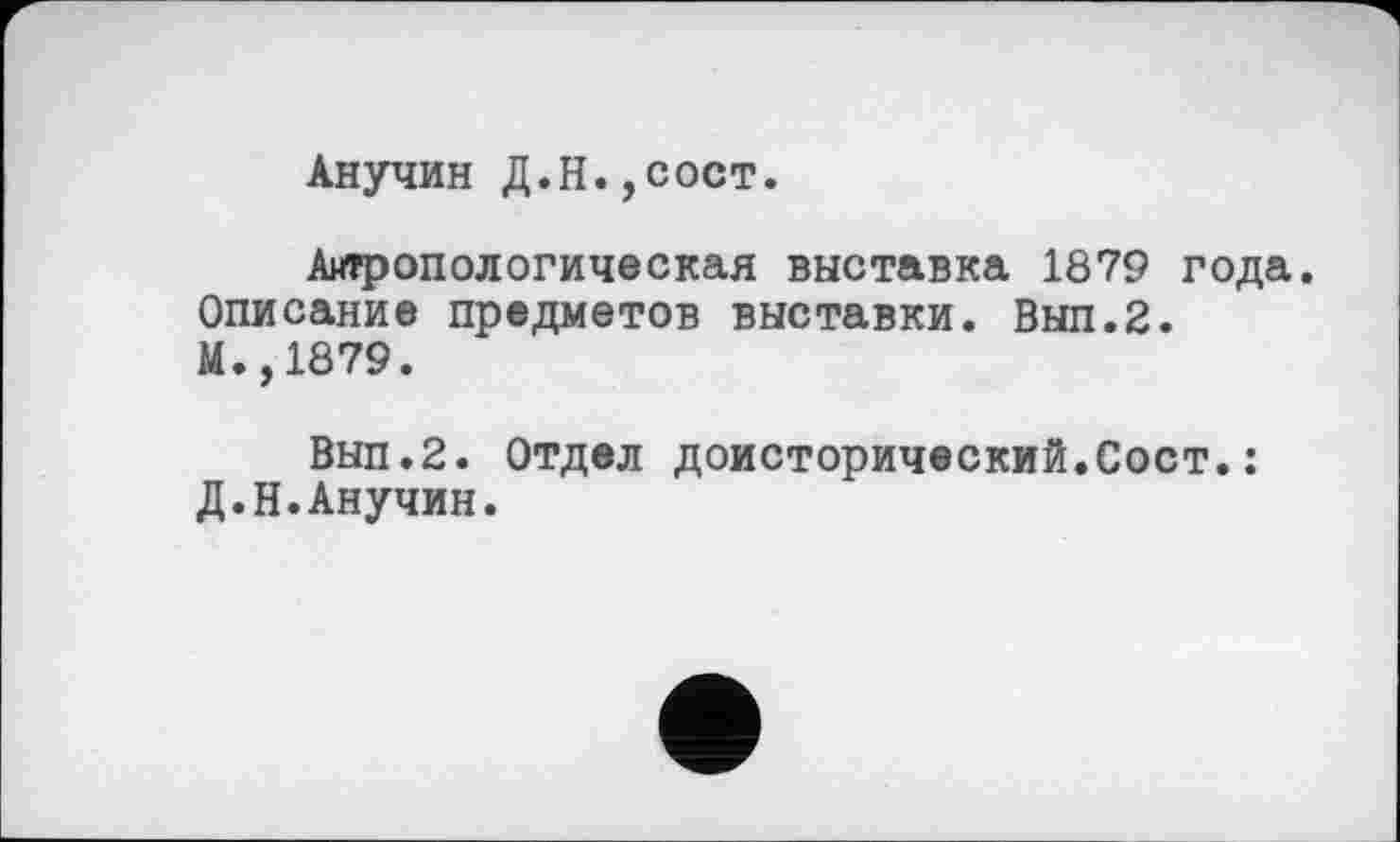 ﻿Анучин Д.Н.,сост.
Антропологическая выставка 1879 года. Описание предметов выставки. Вып.2.
И.,1879.
Вып.2. Отдел доисторический.Сост.: Д.Н.Анучин.